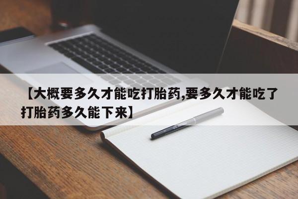 堕胎药怎么购买【大概要多久才能吃打胎药,要多久才能吃了打胎药多久能下来】