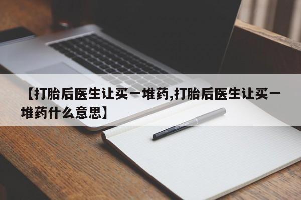 堕胎药怎么购买【打胎后医生让买一堆药,打胎后医生让买一堆药什么意思】