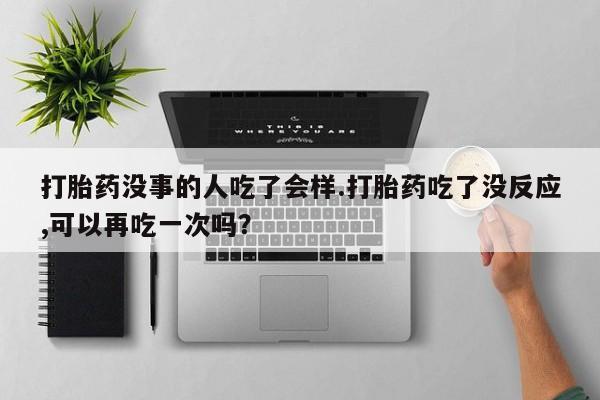 堕胎药怎么购买打胎药没事的人吃了会样.打胎药吃了没反应,可以再吃一次吗？