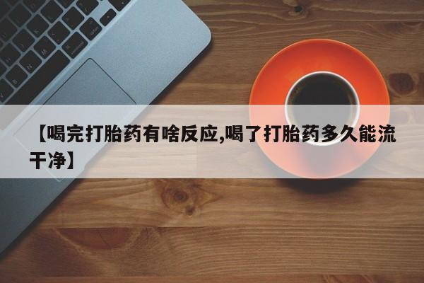 堕胎药怎么购买【喝完打胎药有啥反应,喝了打胎药多久能流干净】