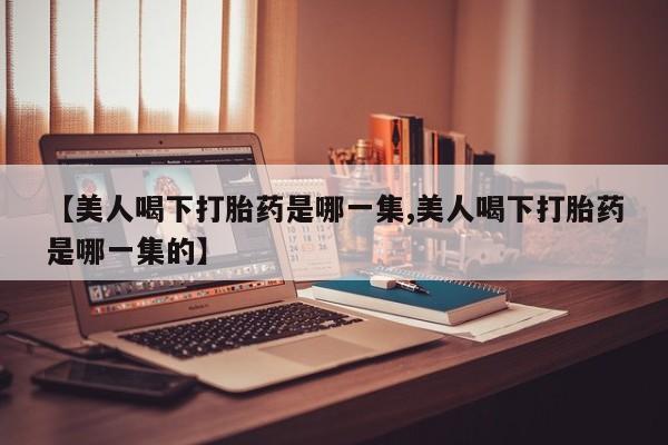 堕胎药怎么购买【美人喝下打胎药是哪一集,美人喝下打胎药是哪一集的】