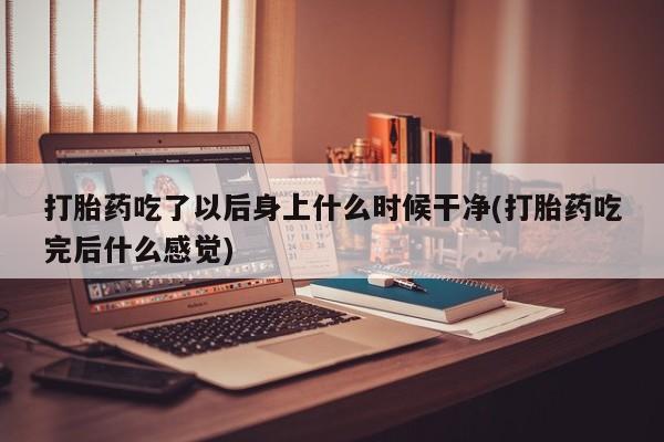 堕胎药怎么购买打胎药吃了以后身上什么时候干净(打胎药吃完后什么感觉)
