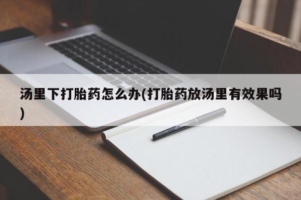 堕胎药怎么购买汤里下打胎药怎么办(打胎药放汤里有效果吗)