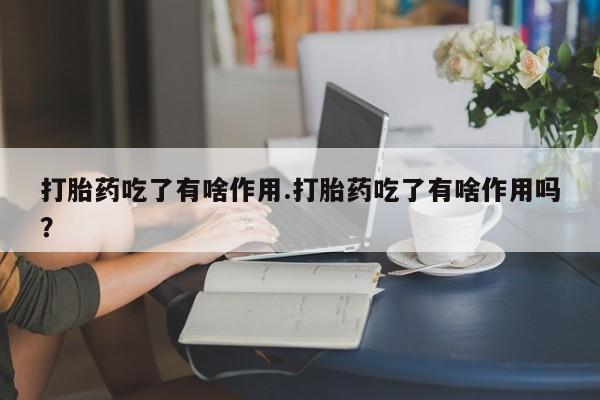 堕胎药怎么购买打胎药吃了有啥作用.打胎药吃了有啥作用吗?