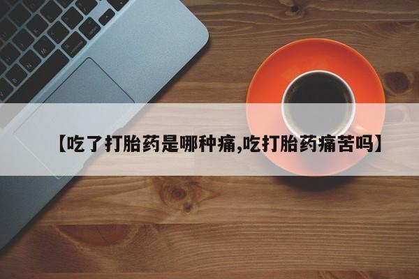 堕胎药怎么购买【吃了打胎药是哪种痛,吃打胎药痛苦吗】