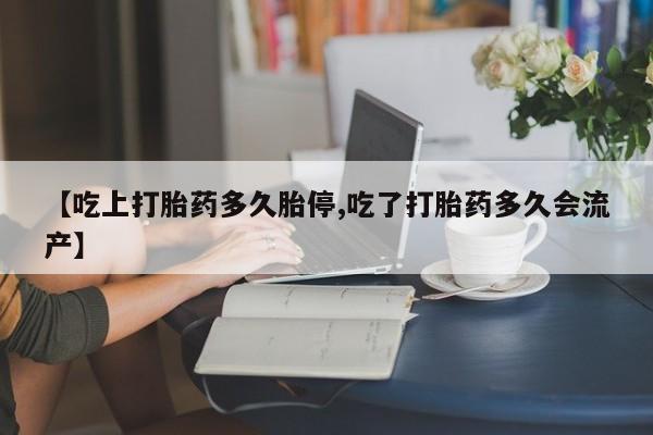 堕胎药怎么购买【吃上打胎药多久胎停,吃了打胎药多久会流产】