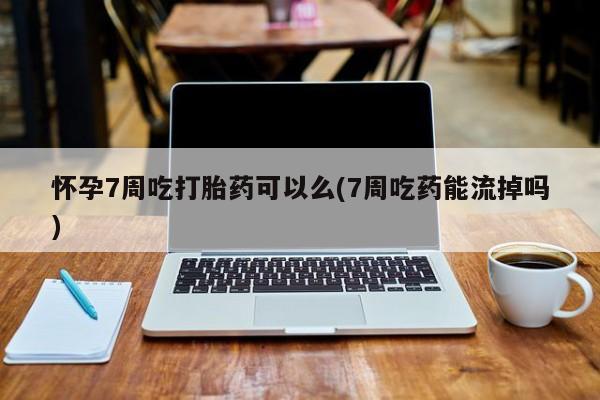 堕胎药怎么购买怀孕7周吃打胎药可以么(7周吃药能流掉吗)