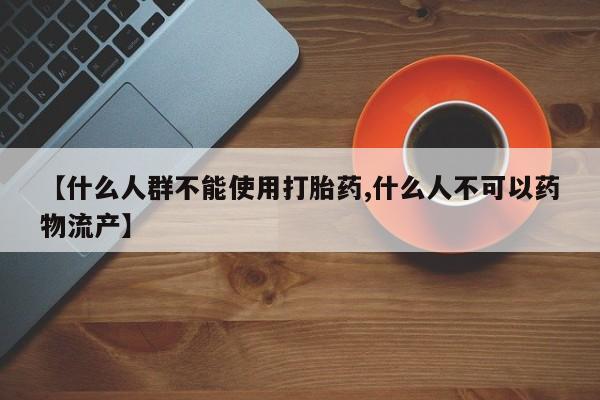堕胎药怎么购买【什么人群不能使用打胎药,什么人不可以药物流产】