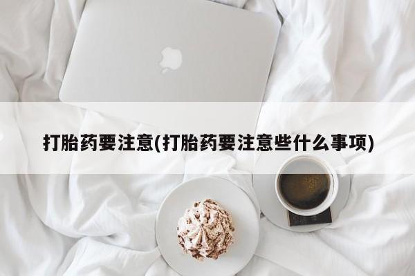堕胎药怎么购买打胎药要注意(打胎药要注意些什么事项)