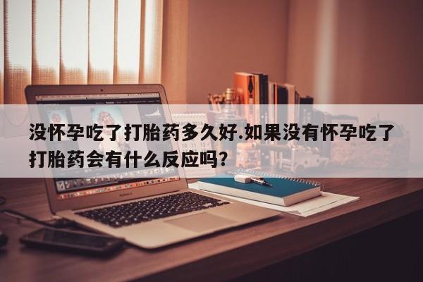 堕胎药怎么购买没怀孕吃了打胎药多久好.如果没有怀孕吃了打胎药会有什么反应吗?