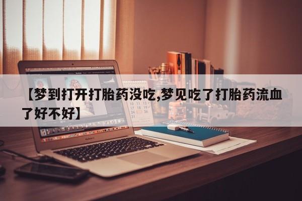 堕胎药怎么购买【梦到打开打胎药没吃,梦见吃了打胎药流血了好不好】