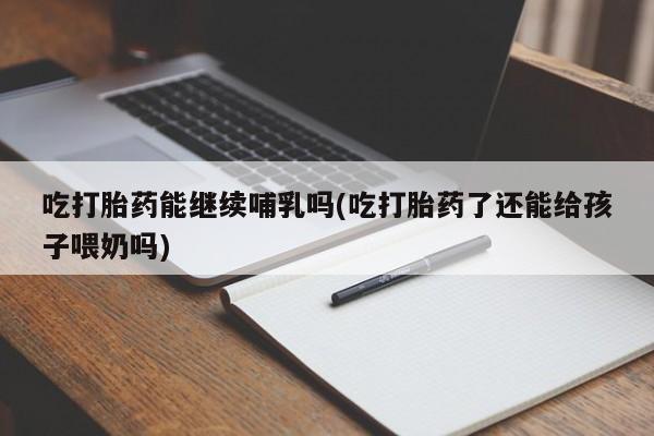 堕胎药怎么购买吃打胎药能继续哺乳吗(吃打胎药了还能给孩子喂奶吗)