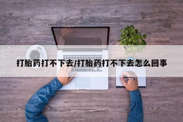 堕胎药怎么购买打胎药打不下去/打胎药打不下去怎么回事