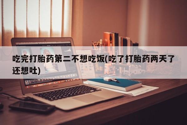 堕胎药怎么购买吃完打胎药第二不想吃饭(吃了打胎药两天了还想吐)