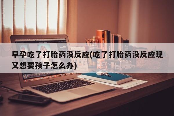 堕胎药怎么购买早孕吃了打胎药没反应(吃了打胎药没反应现又想要孩子怎么办)