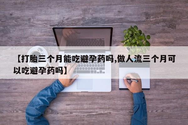 堕胎药怎么购买【打胎三个月能吃避孕药吗,做人流三个月可以吃避孕药吗】