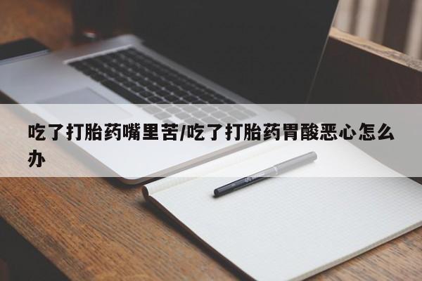 堕胎药怎么购买吃了打胎药嘴里苦/吃了打胎药胃酸恶心怎么办