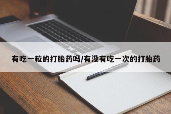 堕胎药怎么购买有吃一粒的打胎药吗/有没有吃一次的打胎药