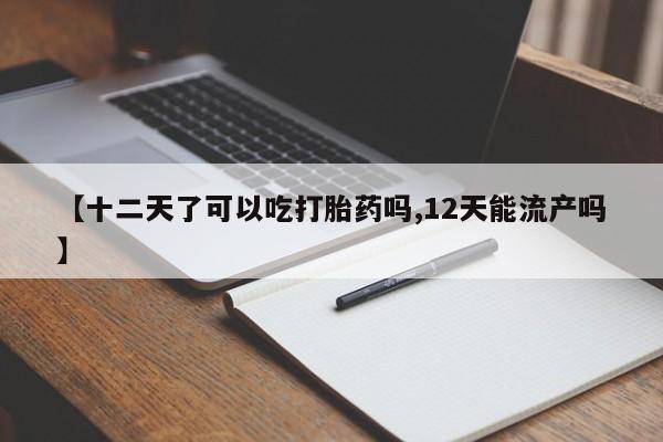 堕胎药怎么购买【十二天了可以吃打胎药吗,12天能流产吗】