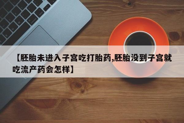 堕胎药怎么购买【胚胎未进入子宫吃打胎药,胚胎没到子宫就吃流产药会怎样】