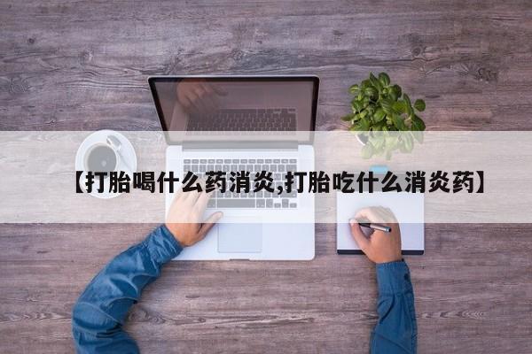 堕胎药怎么购买【打胎喝什么药消炎,打胎吃什么消炎药】