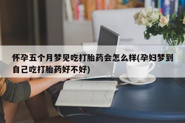 堕胎药怎么购买怀孕五个月梦见吃打胎药会怎么样(孕妇梦到自己吃打胎药好不好)