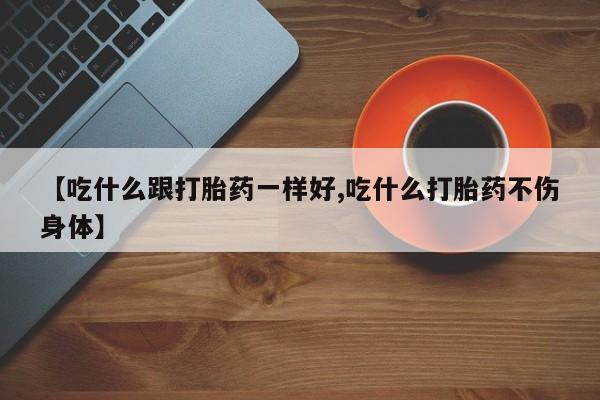 堕胎药怎么购买【吃什么跟打胎药一样好,吃什么打胎药不伤身体】