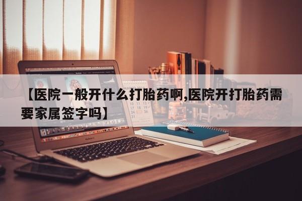 堕胎药怎么购买【医院一般开什么打胎药啊,医院开打胎药需要家属签字吗】