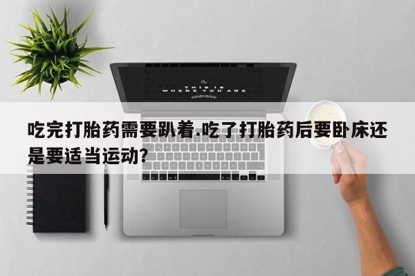 堕胎药怎么购买吃完打胎药需要趴着.吃了打胎药后要卧床还是要适当运动?