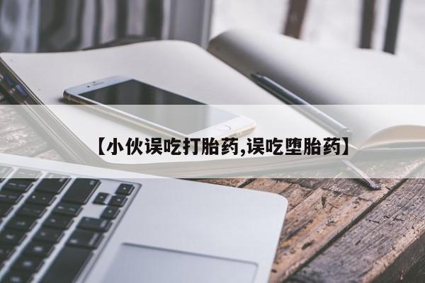 堕胎药怎么购买【小伙误吃打胎药,误吃堕胎药】