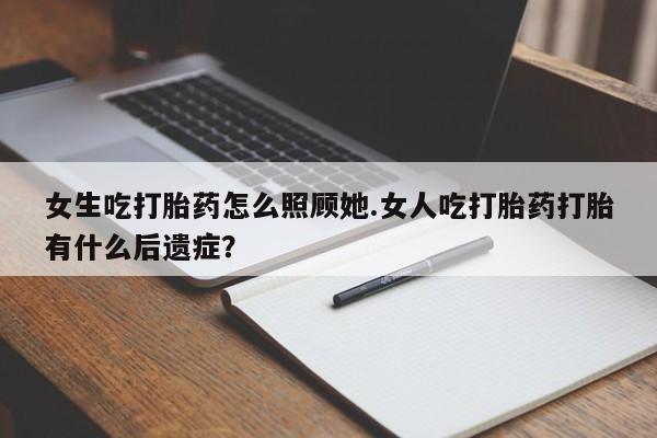 堕胎药怎么购买女生吃打胎药怎么照顾她.女人吃打胎药打胎有什么后遗症?
