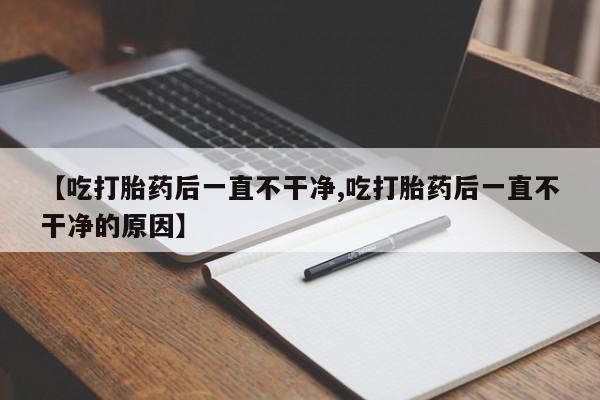 堕胎药怎么购买【吃打胎药后一直不干净,吃打胎药后一直不干净的原因】