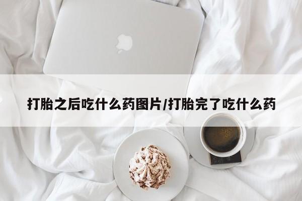 堕胎药怎么购买打胎之后吃什么药图片/打胎完了吃什么药