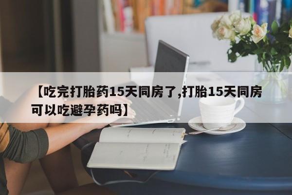 堕胎药怎么购买【吃完打胎药15天同房了,打胎15天同房可以吃避孕药吗】