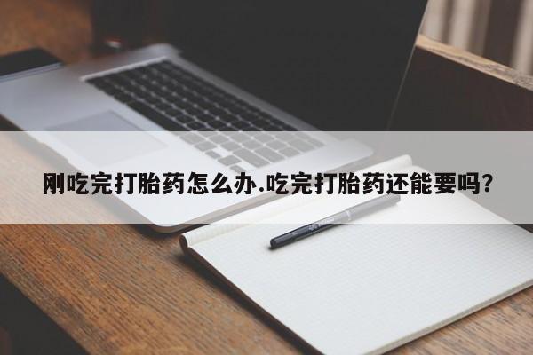 堕胎药怎么购买刚吃完打胎药怎么办.吃完打胎药还能要吗？