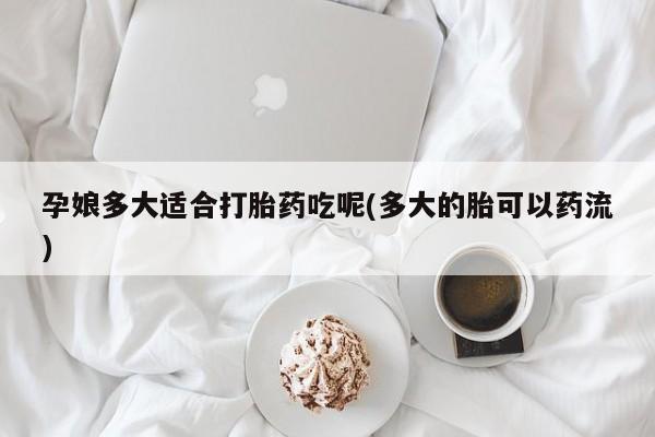 堕胎药怎么购买孕娘多大适合打胎药吃呢(多大的胎可以药流)