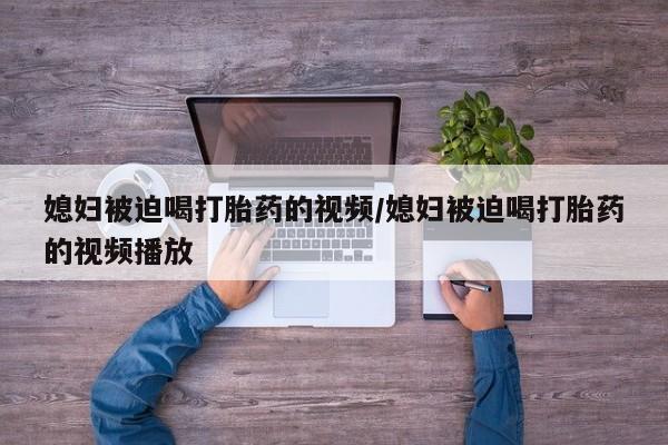 堕胎药怎么购买媳妇被迫喝打胎药的视频/媳妇被迫喝打胎药的视频播放