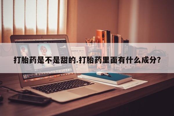 堕胎药怎么购买打胎药是不是甜的.打胎药里面有什么成分？