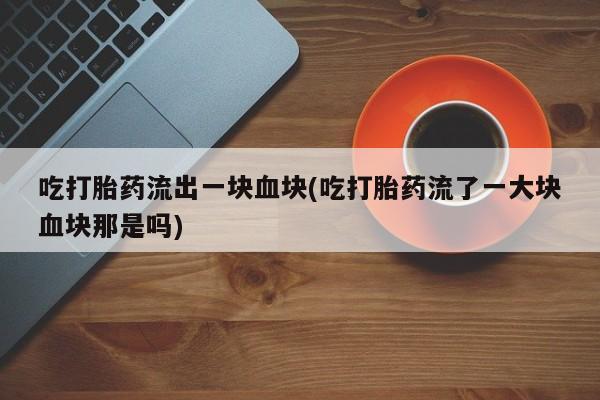 堕胎药怎么购买吃打胎药流出一块血块(吃打胎药流了一大块血块那是吗)