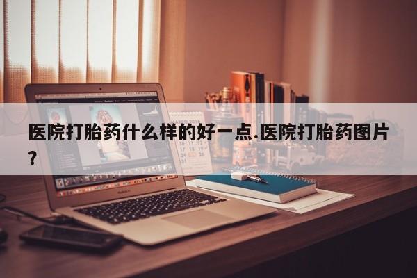 堕胎药怎么购买医院打胎药什么样的好一点.医院打胎药图片？