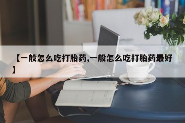 堕胎药怎么购买【一般怎么吃打胎药,一般怎么吃打胎药最好】