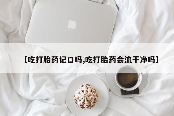堕胎药怎么购买【吃打胎药记口吗,吃打胎药会流干净吗】