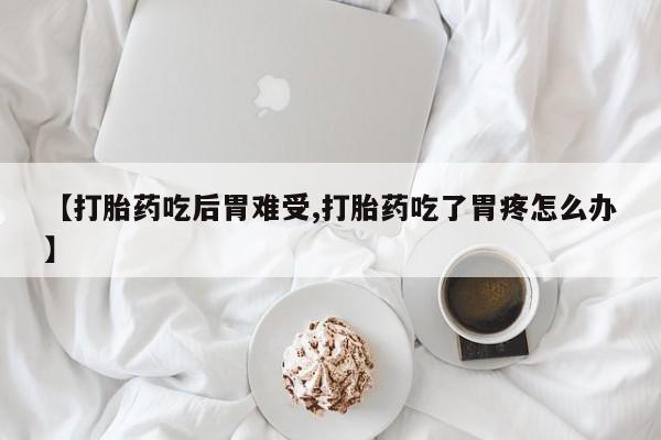 堕胎药怎么购买【打胎药吃后胃难受,打胎药吃了胃疼怎么办】