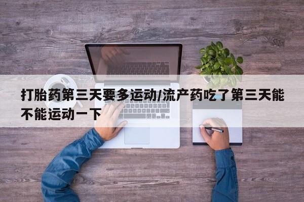 堕胎药怎么购买打胎药第三天要多运动/流产药吃了第三天能不能运动一下