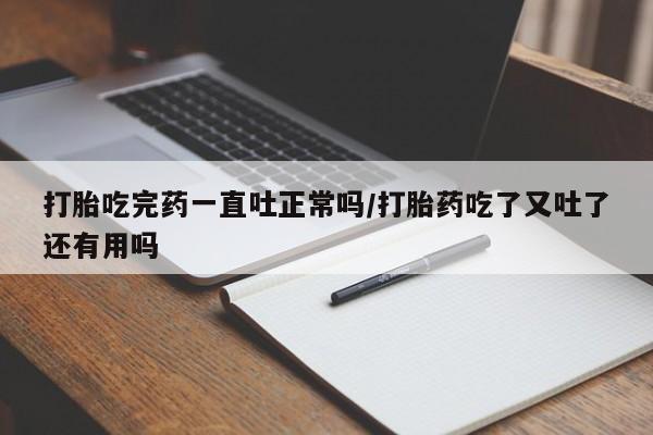 堕胎药怎么购买打胎吃完药一直吐正常吗/打胎药吃了又吐了还有用吗