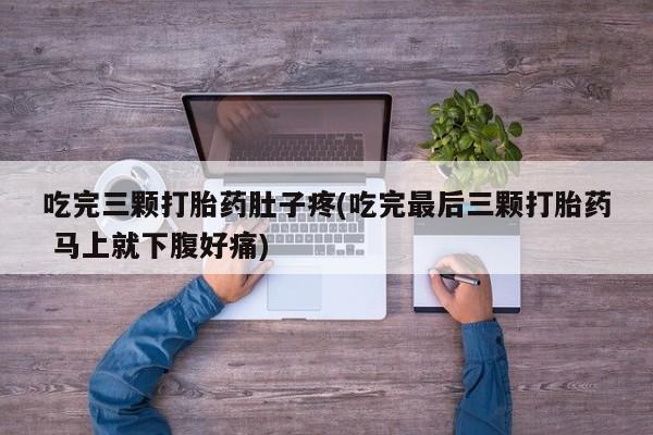 堕胎药怎么购买吃完三颗打胎药肚子疼(吃完最后三颗打胎药 马上就下腹好痛)