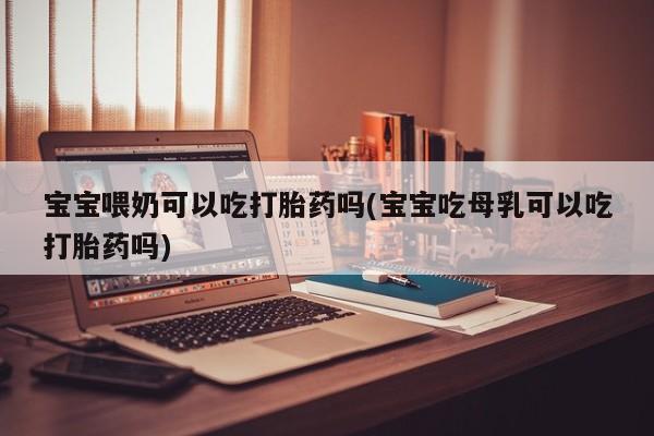堕胎药怎么购买宝宝喂奶可以吃打胎药吗(宝宝吃母乳可以吃打胎药吗)