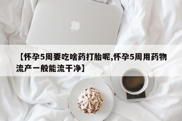 堕胎药怎么购买【怀孕5周要吃啥药打胎呢,怀孕5周用药物流产一般能流干净】