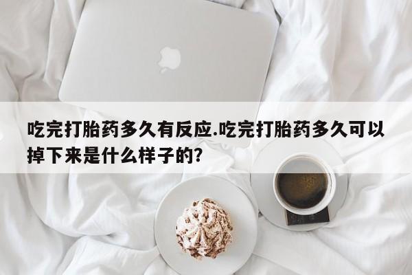 堕胎药怎么购买吃完打胎药多久有反应.吃完打胎药多久可以掉下来是什么样子的？