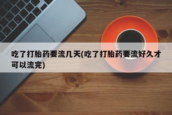 堕胎药怎么购买吃了打胎药要流几天(吃了打胎药要流好久才可以流完)